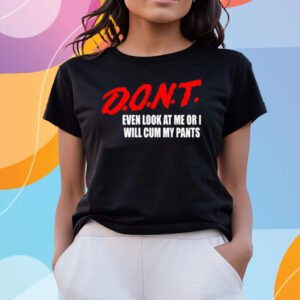Dont Even Look At Me Or I Will Cum My Pants Tee Shirts