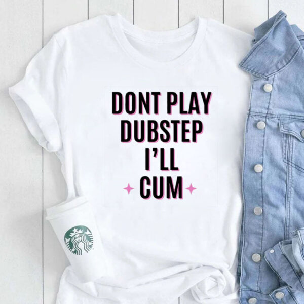 Dont Play Dubstep I'll Cum T-Shirt