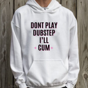 Dont Play Dubstep I'll Cum T-Shirt Hoodie