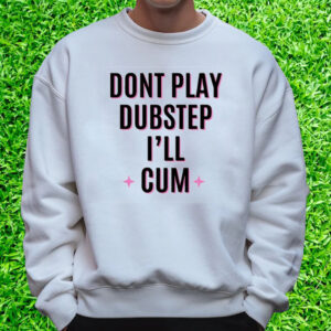 Dont Play Dubstep I'll Cum T-Shirt Sweatshirt