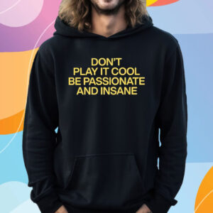 Don’t Play It Cool Be Passionate And Insane T-Shirt Hoodie