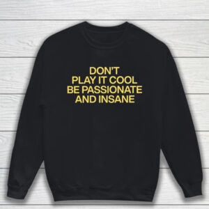 Don’t Play It Cool Be Passionate And Insane T-Shirt Sweatshirt