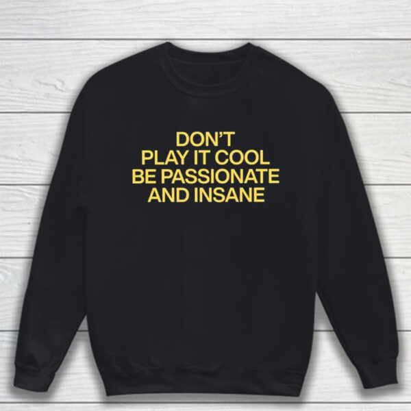 Don’t Play It Cool Be Passionate And Insane T-Shirt Sweatshirt