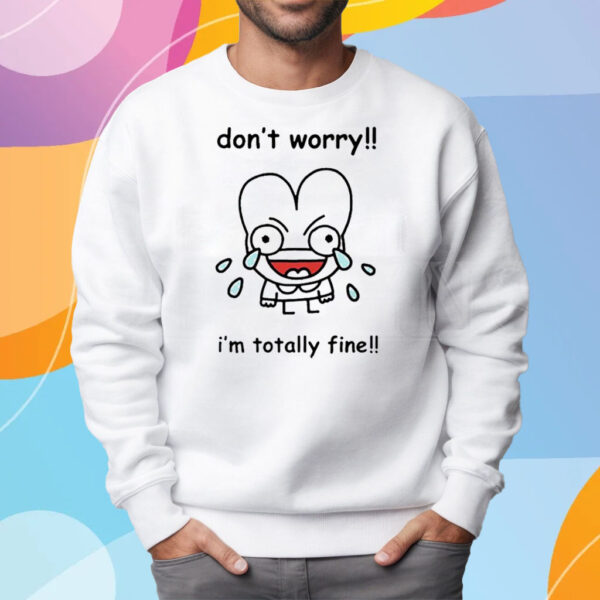 Dont Worry Im Totally Fine T-Shirt Sweatshirt