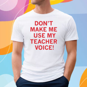 Don't make me use my teacher voice! Shirt