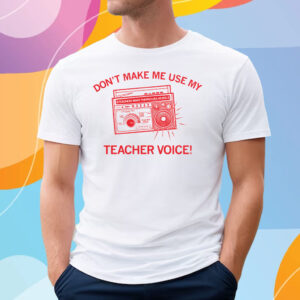 Don't make me use my teacher voice! T-Shirt
