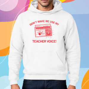 Don't make me use my teacher voice! T-Shirt Hoodie