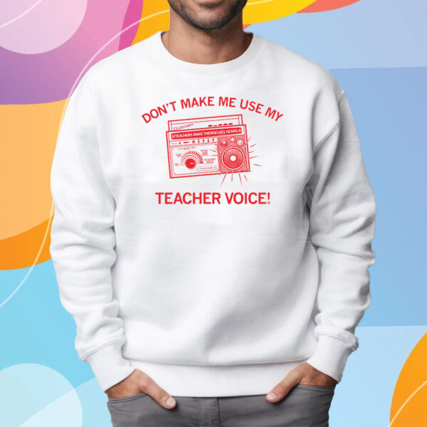 Don't make me use my teacher voice! T-Shirt Sweatshirt