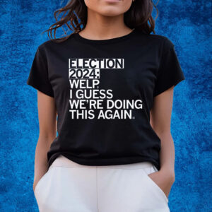 Election 2024 Welp, I Guess We're Doing This Again T-Shirts