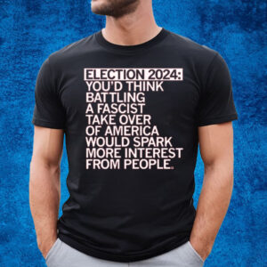 Election 2024 You'd Think Battling A Fascist Take Over Of America Would Spark More Interest From People T-Shirt