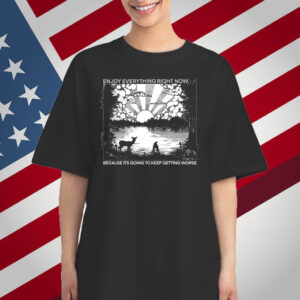 Enjoy Everything Right Now Because Its Going To Keep Getting Worse T-Shirt