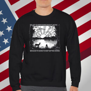 Enjoy Everything Right Now Because Its Going To Keep Getting Worse T-Shirt