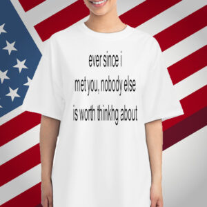 Ever Since I Met You Nobody Else Is Worth Thinking About T-Shirt
