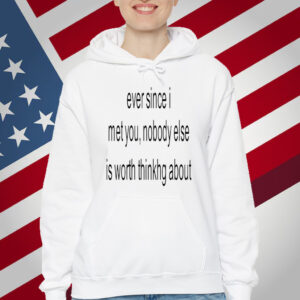 Ever Since I Met You Nobody Else Is Worth Thinking About T-Shirt