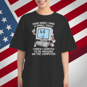 Ever Since I Was A Small Child I Knew I Wanted To Be Indoors On The Computer T-Shirt