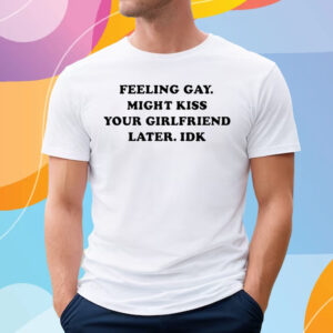 Feeling Gay Might Kiss Your Girlfriend Later Idk T-Shirt
