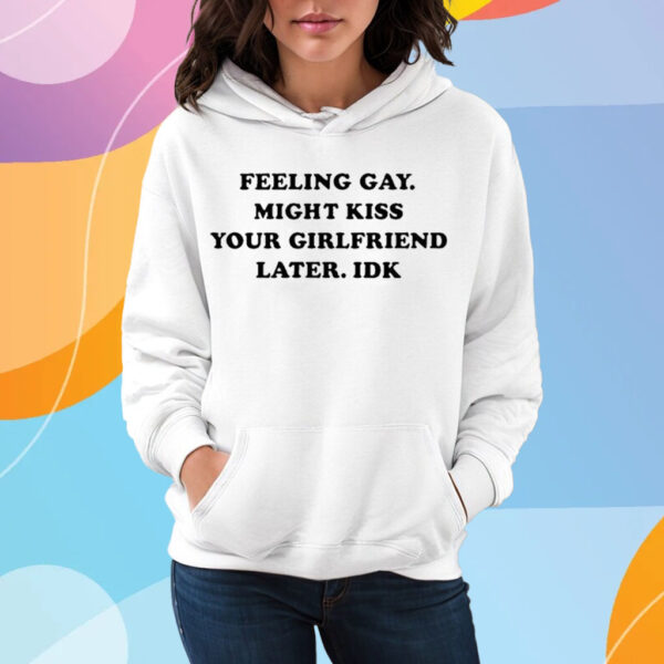 Feeling Gay Might Kiss Your Girlfriend Later Idk T-Shirt Hoodie