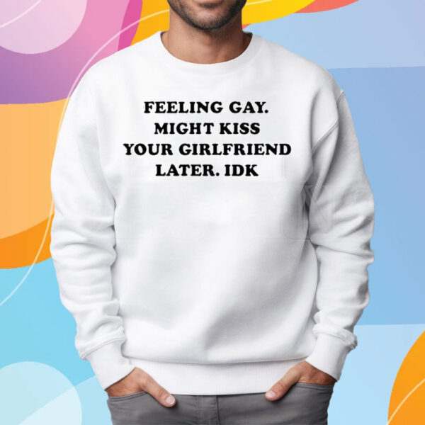 Feeling Gay Might Kiss Your Girlfriend Later Idk T-Shirt Sweatshirt