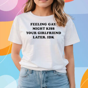 Feeling Gay Might Kiss Your Girlfriend Later Idk T-Shirts