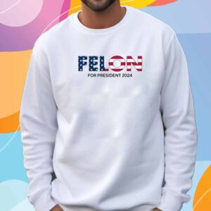 Felon For President 2024 Shirt