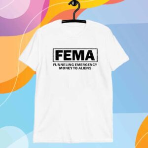 Fema Funneling Emergency Money To Aliens Shirt