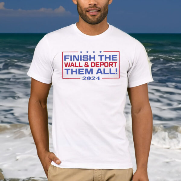 Finish The Wall And Deport Them All 2024 T-Shirt