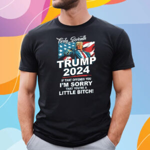 Forty Seventh Trump 2024 If That Offends You I’m Sorry That You’re A Little Bitch T-Shirt