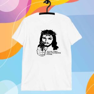 Fuck You You Fucking Fuck Jesus T-Shirt