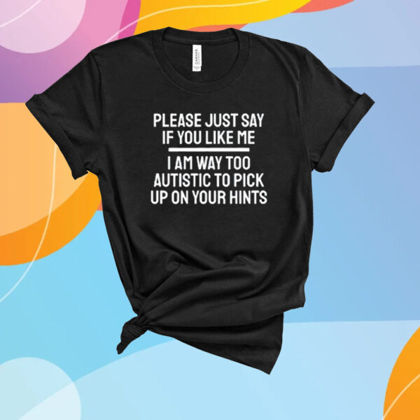 Fuckkoroks Please Just Say If You Like Me I Am Way Too Autistic To Pick Up On Your Hints T-Shirt