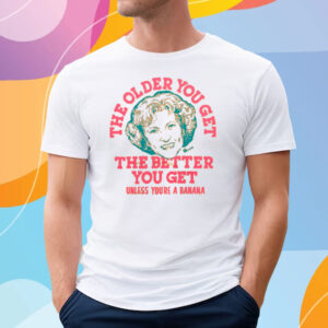 Golden Girls The Older You Get The Better You Get Unless You’re A Banana T-Shirt