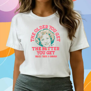 Golden Girls The Older You Get The Better You Get Unless You’re A Banana T-Shirts