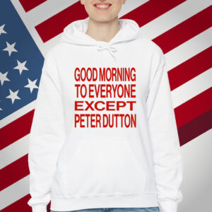 Good Morning To Everyone Except Peter Dutton T-Shirt