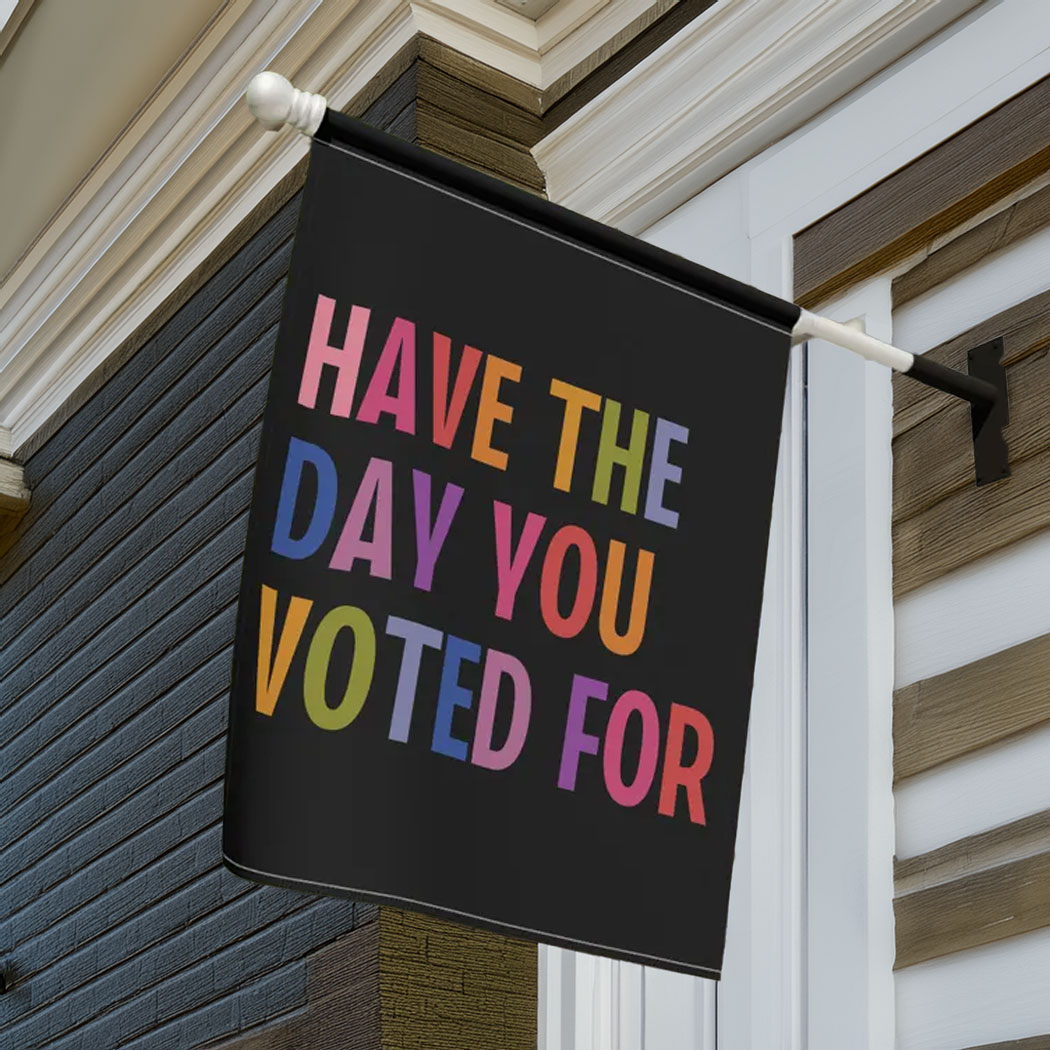 Have The Day You Voted For House Garden Flag