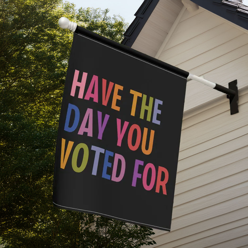 Have The Day You Voted For House Garden Flag