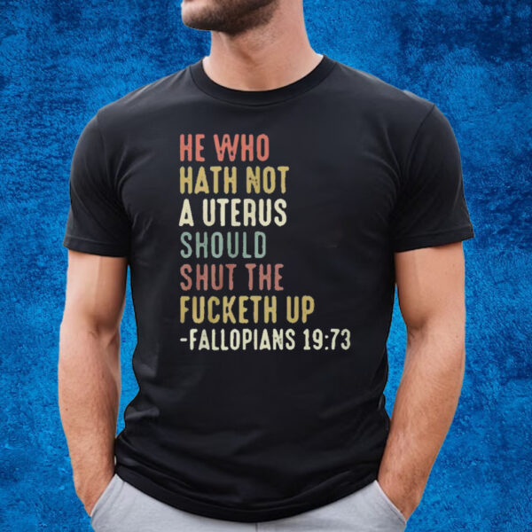 He Who Hath Not A Uterus Should Shut The Fucketh Up Fallopians T-Shirt