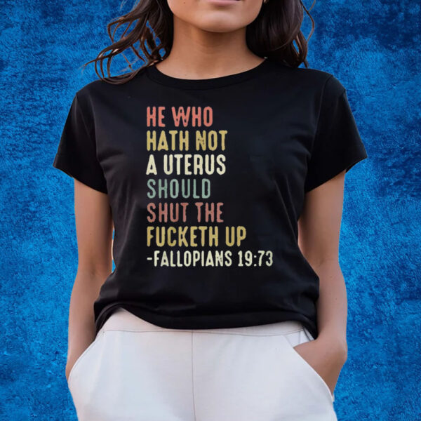 He Who Hath Not A Uterus Should Shut The Fucketh Up Fallopians T-Shirts