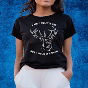 I Ain’t Exactly Gay But A Buck Is A Buck Shirts