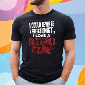 I Could Never Be A Perfectionist I Love A Rough Edge T-Shirt