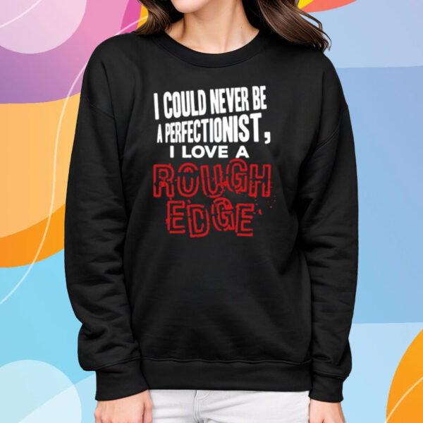 I Could Never Be A Perfectionist I Love A Rough Edge T-Shirt Sweatshirt