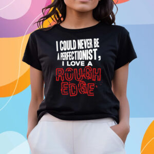 I Could Never Be A Perfectionist I Love A Rough Edge T-Shirts