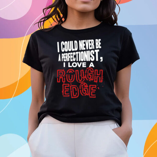 I Could Never Be A Perfectionist I Love A Rough Edge T-Shirts