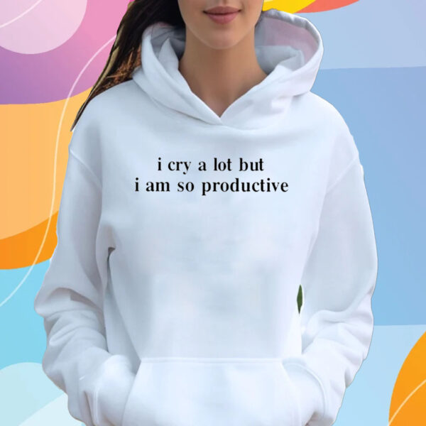 I Cry A Lot But I Am So Productive T-Shirt Hoodie