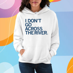 I DON'T GO ACROSS THE RIVER T-SHIRT HOODIE