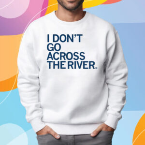 I DON'T GO ACROSS THE RIVER T-SHIRT SWEATSHIRT