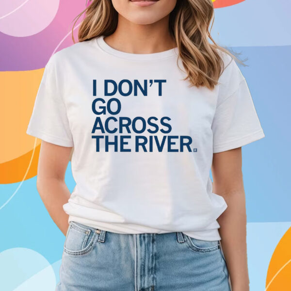 I DON'T GO ACROSS THE RIVER T-SHIRTS