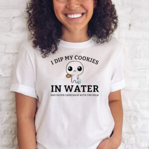I Dip My Cookies In Water Dad Never Came Back With The Milk Shirts