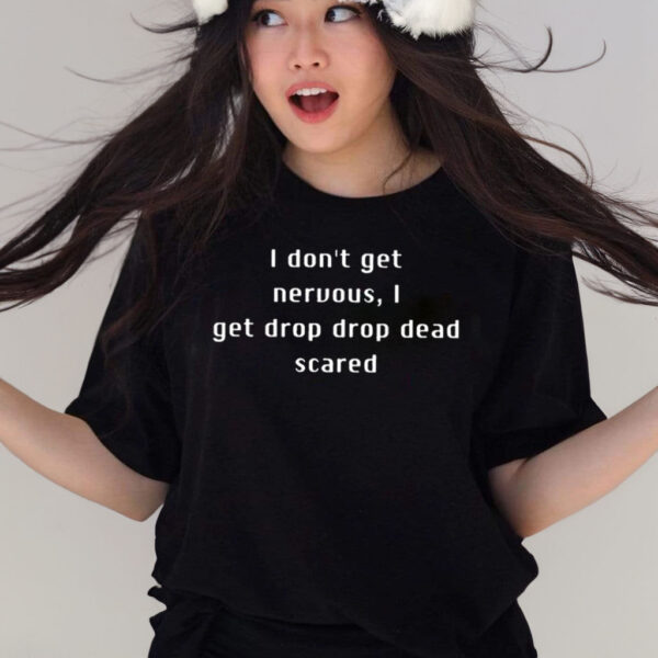 I Don’t Get Nervous I Get Drop Dead Scared T Shirts