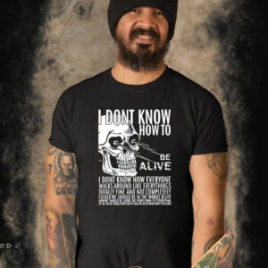 I Dont Know How To Be Alive T-Shirt