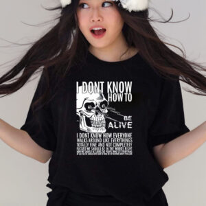 I Dont Know How To Be Alive T-Shirts