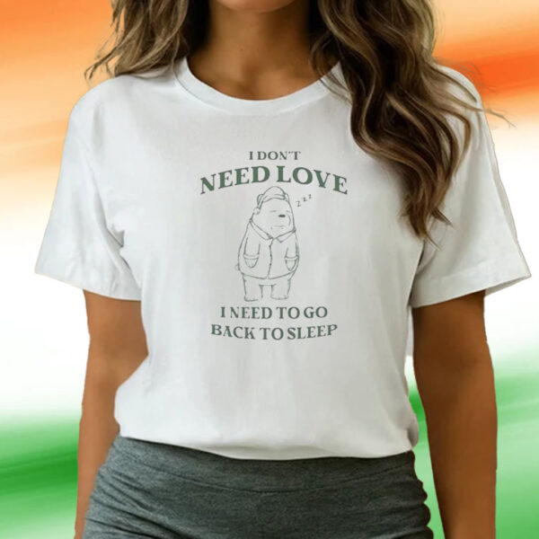 I Don’t Need Love I Need To Go Back To Sleep Bear T Shirts